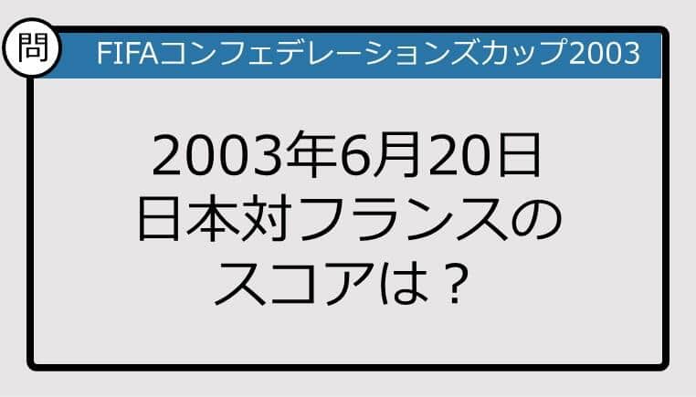 【日本代表クイズ】FIFAコンフェデレーションズカップ2003年6月20日 日本対フランスのスコアは？