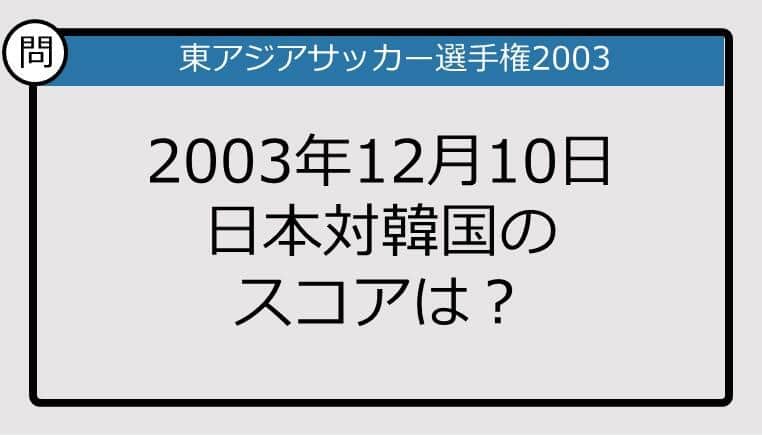 【日本代表クイズ】東アジアサッカー選手権2003年12月10日日本対韓国のスコアは？