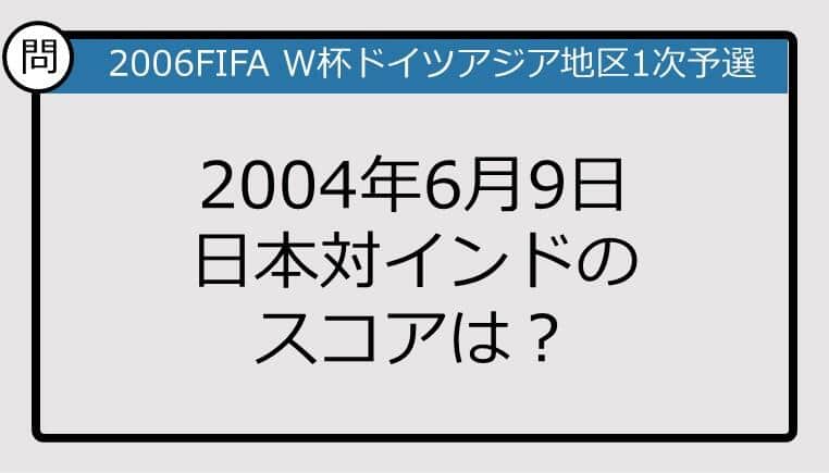 【日本代表クイズ】2006FIFA W杯ドイツアジア地区1次予選 2004年6月9日日本対インドのスコアは？